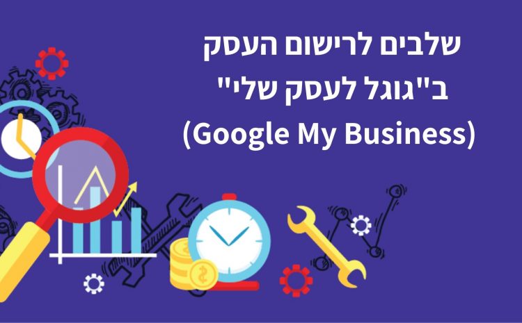 שלבים לרישום העסק ב-'גוגל לעסק שלי' (Google My Business)